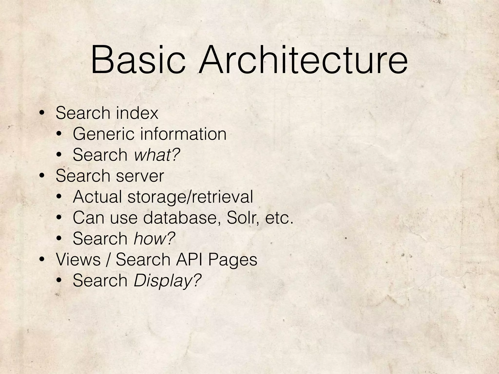 Basic Architecture
• Search index
• Generic information
• Search what?
• Search server
• Actual storage/retrieval
• Can use database, Solr, etc.
• Search how?
• Views / Search API Pages
• Search Display?
 