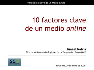 10 factores clave de un medio  online Ismael Nafría Director de Contenidos Digitales de La Vanguardia – Grupo Godó Barcelona, 30 de enero de 2009 