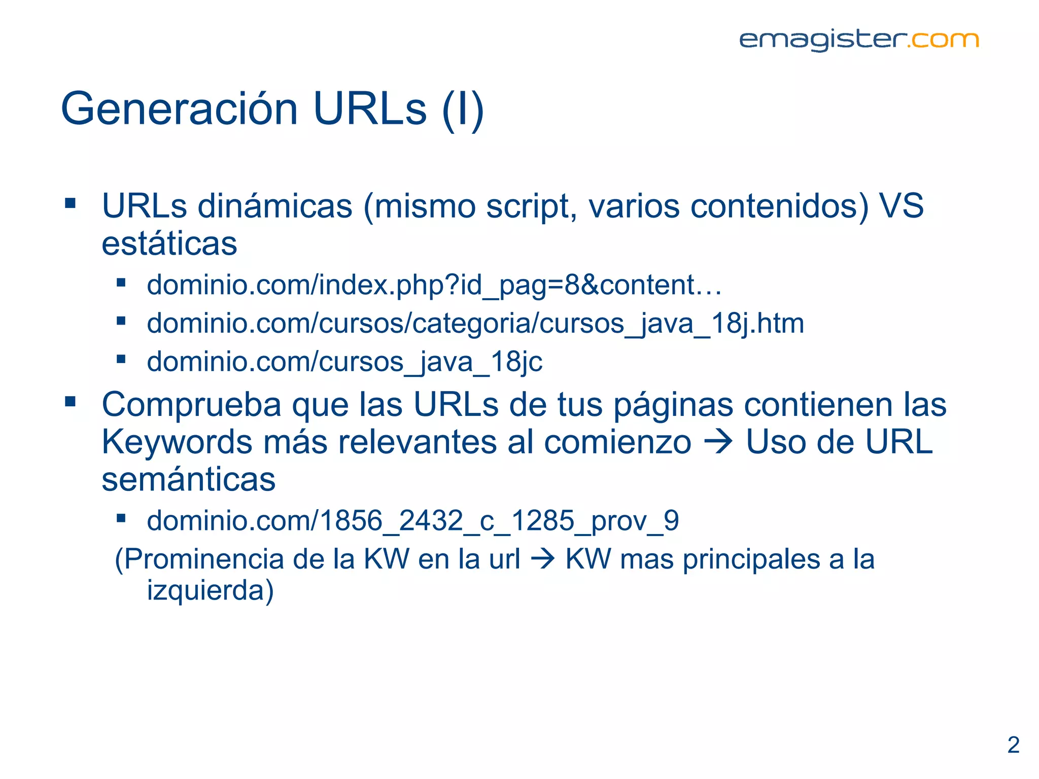 Generación URLs (I) URLs dinámicas (mismo script, varios contenidos) VS estáticas dominio.com/index.php?id_pag=8&content… dominio.com/cursos/categoria/cursos_java_18j.htm dominio.com/cursos_java_18jc Comprueba que las URLs de tus páginas contienen las Keywords más relevantes al comienzo    Uso de URL semánticas dominio.com/1856_2432_c_1285_prov_9 (Prominencia de la KW en la url    KW mas principales a la izquierda) 