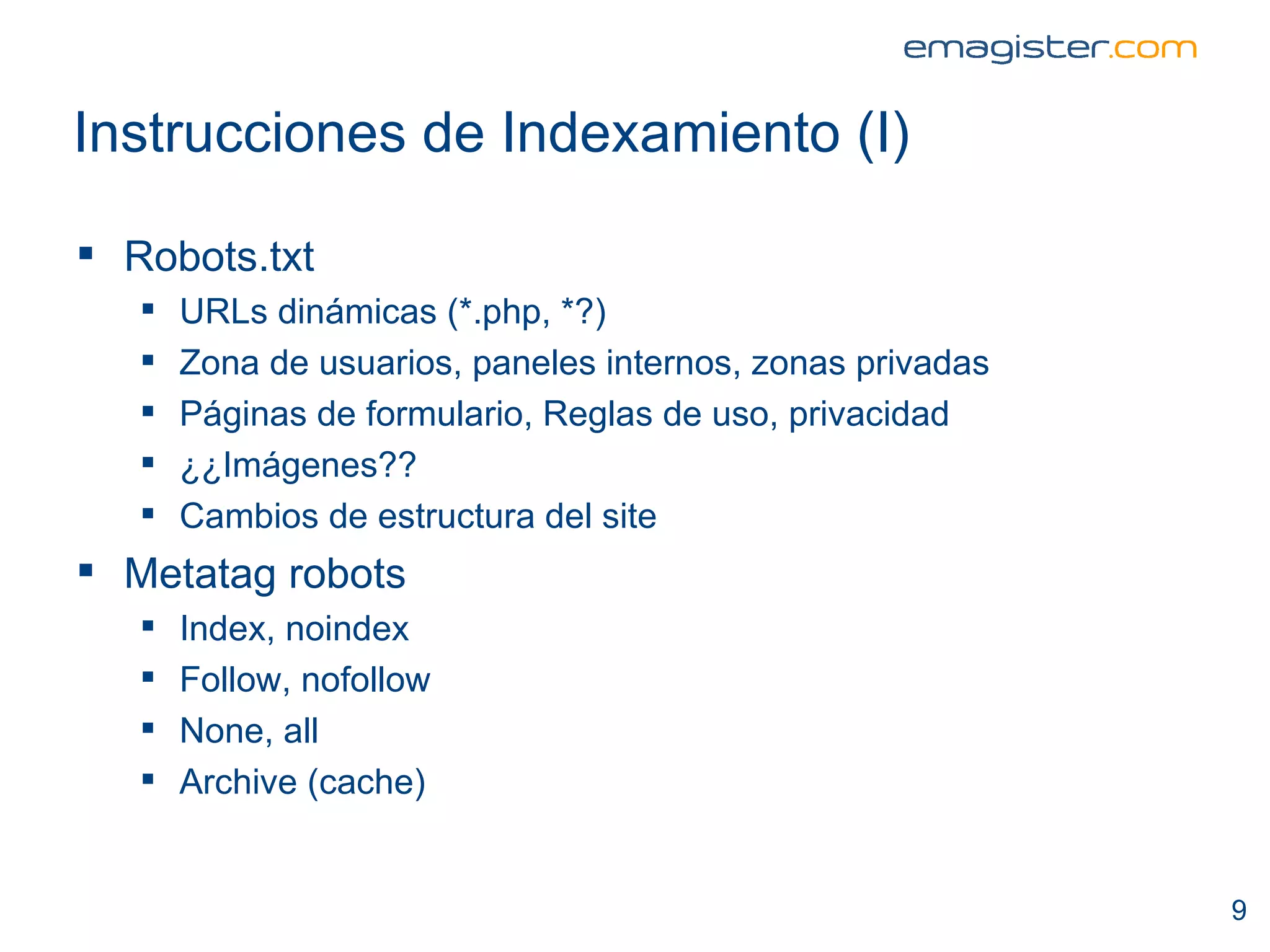 Instrucciones de Indexamiento (I) Robots.txt URLs dinámicas (*.php, *?) Zona de usuarios, paneles internos, zonas privadas Páginas de formulario, Reglas de uso, privacidad ¿¿Imágenes?? Cambios de estructura del site Metatag robots Index, noindex Follow, nofollow None, all Archive (cache) 