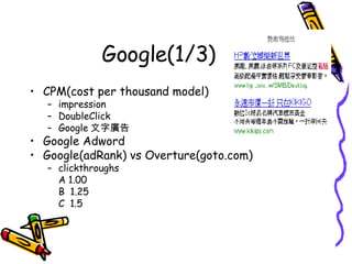 Google(1/3) CPM(cost per thousand model) impression DoubleClick Google 文字廣告 Google Adword Google(adRank) vs Overture(goto.com) clickthroughs A 1.00 B  1.25 C  1.5 