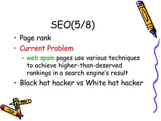 SEO(5/8) Page rank Current Problem web spam  pages use various techniques to achieve higher-than-deserved rankings in a search engine’s result Black hat hacker vs White hat hacker 