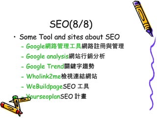SEO(8/8) Some Tool and sites about SEO Google 網路管理工具 網路註冊與管理 Google analysis 網站行銷分析 Google Trend 關鍵字趨勢 Wholink2me 檢視連結網站 WeBuildpage SEO 工具 Yourseoplan SEO 計畫 