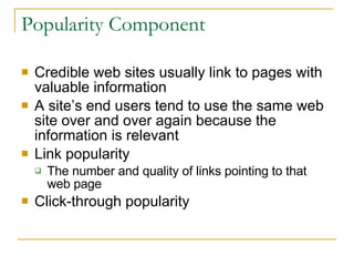 Popularity Component Credible web sites usually link to pages with valuable information A site’s end users tend to use the same web site over and over again because the information is relevant Link popularity The number and quality of links pointing to that web page Click-through popularity 