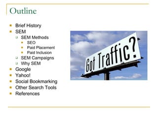 Outline Brief History SEM SEM Methods SEO Paid Placement Paid Inclusion SEM Campaigns Why SEM Google Yahoo! Social Bookmarking Other Search Tools References 