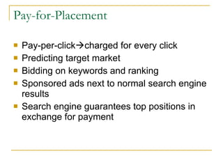 Pay-for-Placement Pay-per-click  charged for every click Predicting target market Bidding on keywords and ranking Sponsored ads next to normal search engine results Search engine guarantees top positions in exchange for payment 