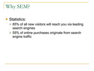 Why SEM? Statistics: 85% of all new visitors will reach you via leading search engines  55% of online purchases originate from search engine traffic 