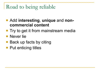 Road to being reliable Add  interesting ,  unique  and  non-commercial content Try to get it from mainstream media Never lie Back up facts by citing Put enticing titles 