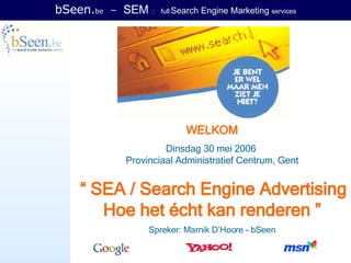 bSeen. be   –  SEM  ::   full   Search Engine Marketing  services WELKOM Dinsdag 30 mei 2006  Provinciaal Administratief Centrum, Gent   “ SEA / Search Engine Advertising Hoe het écht kan renderen ” Spreker: Marnik D’Hoore - bSeen 