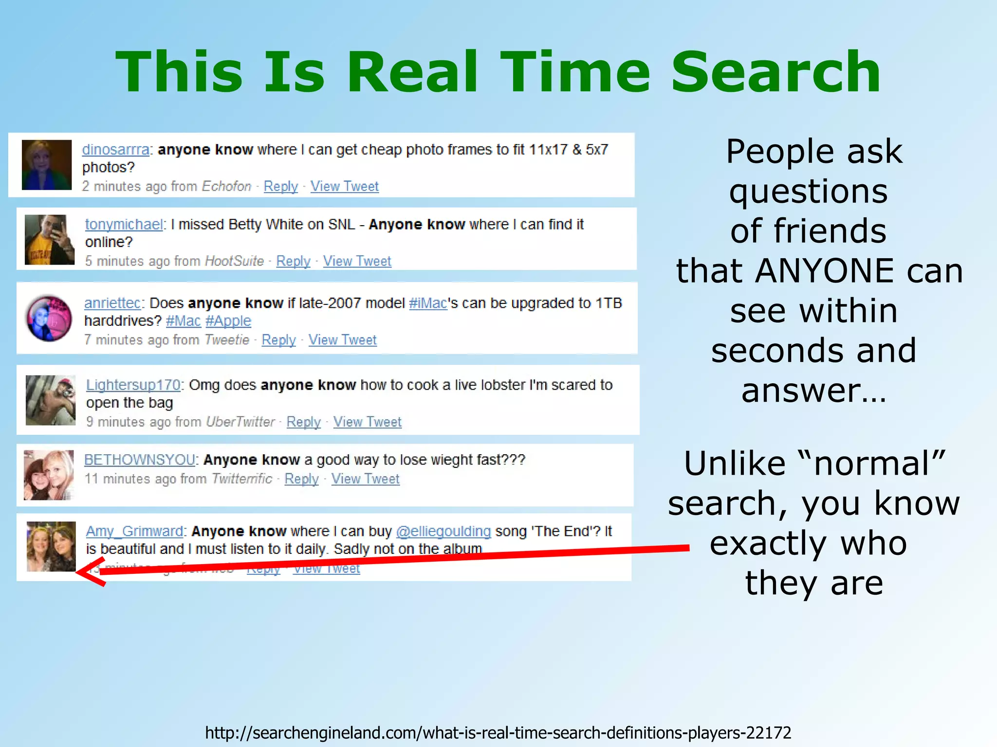 This Is Real Time Search People ask questions  of friends   that ANYONE can see within seconds and answer… Unlike “normal” search, you know exactly who  they are http://searchengineland.com/what-is-real-time-search-definitions-players-22172 