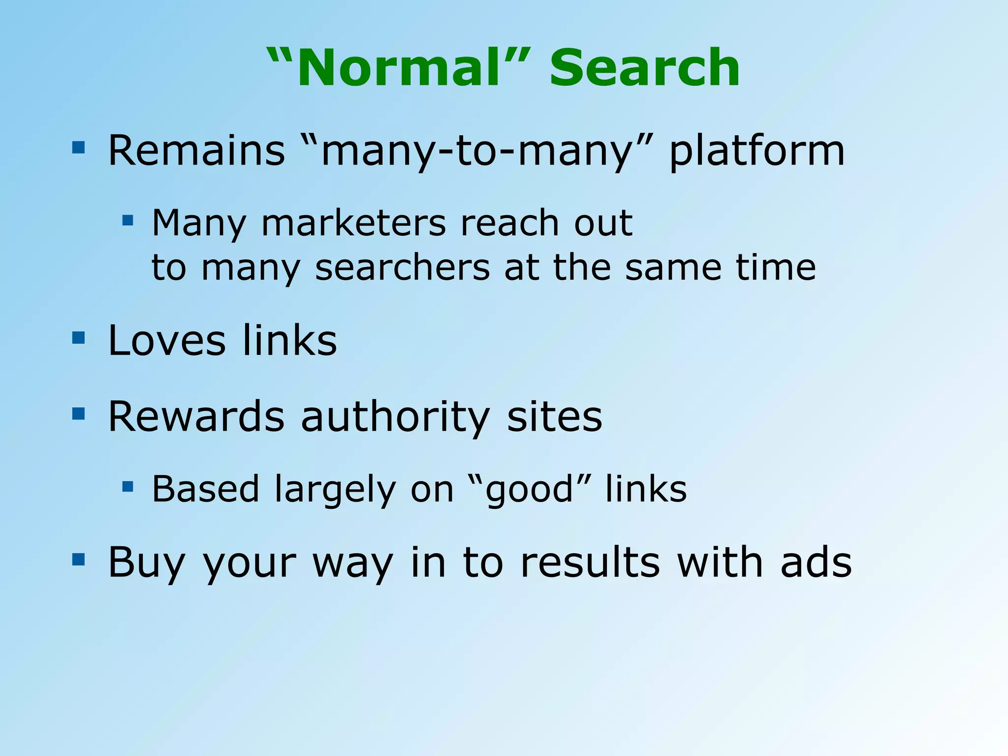 “ Normal” Search Remains “many-to-many” platform Many marketers reach out  to many searchers at the same time Loves links Rewards authority sites Based largely on “good” links Buy your way in to results with ads 