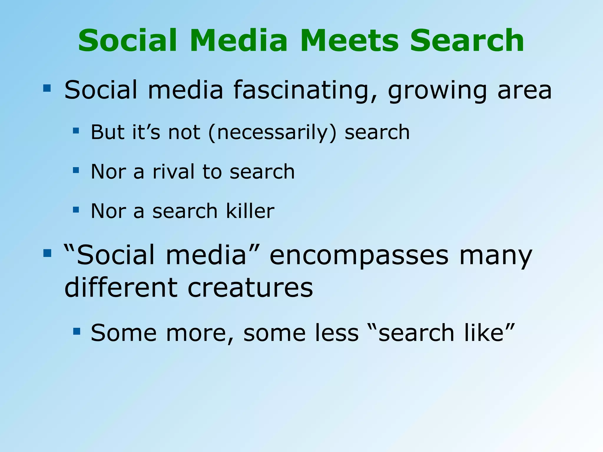 Social Media Meets Search Social media fascinating, growing area But it’s not (necessarily) search Nor a rival to search Nor a search killer “ Social media” encompasses many different creatures Some more, some less “search like” 