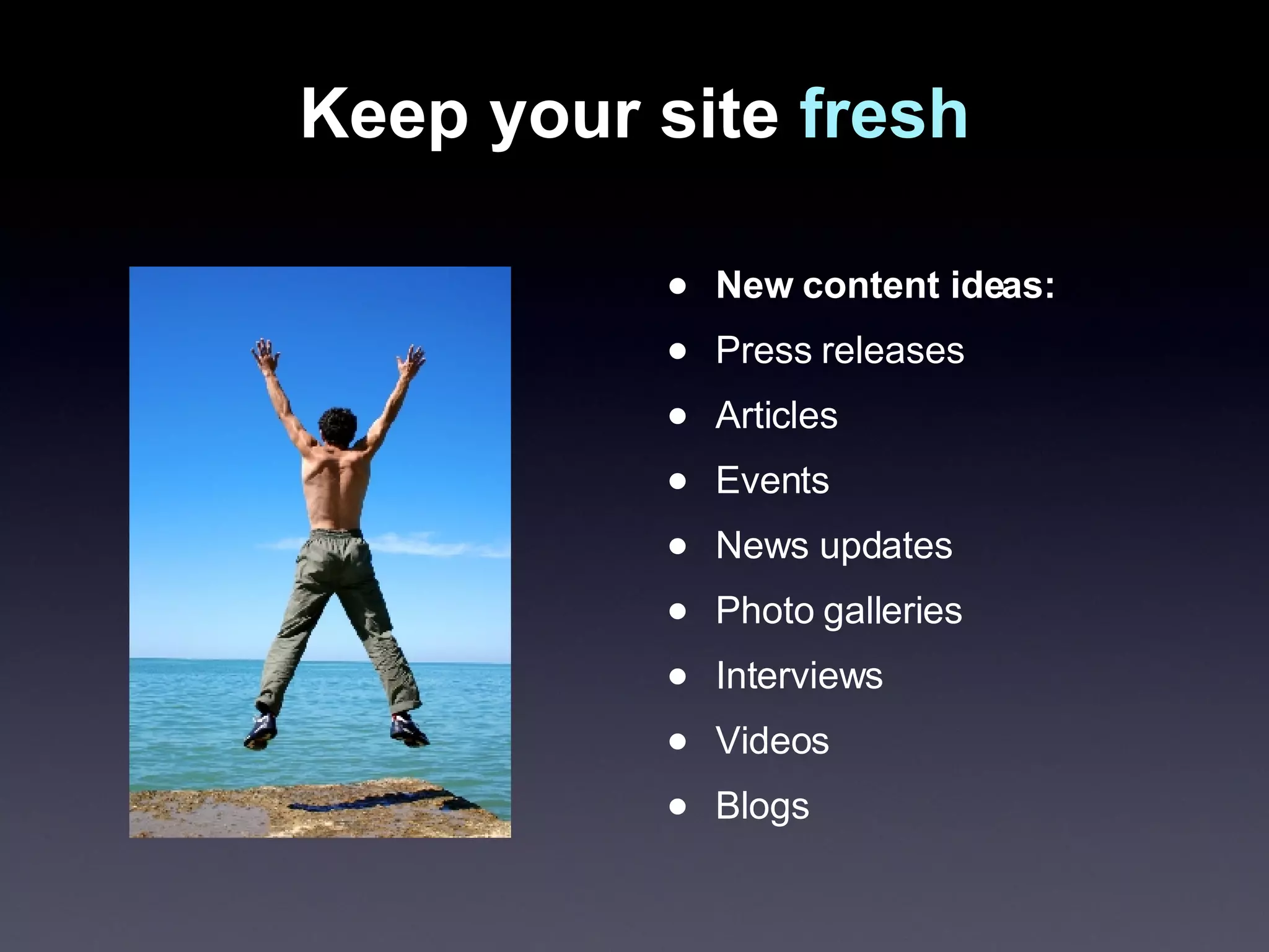 Keep your site  fresh New content ideas: Press releases Articles Events News updates Photo galleries Interviews Videos Blogs 