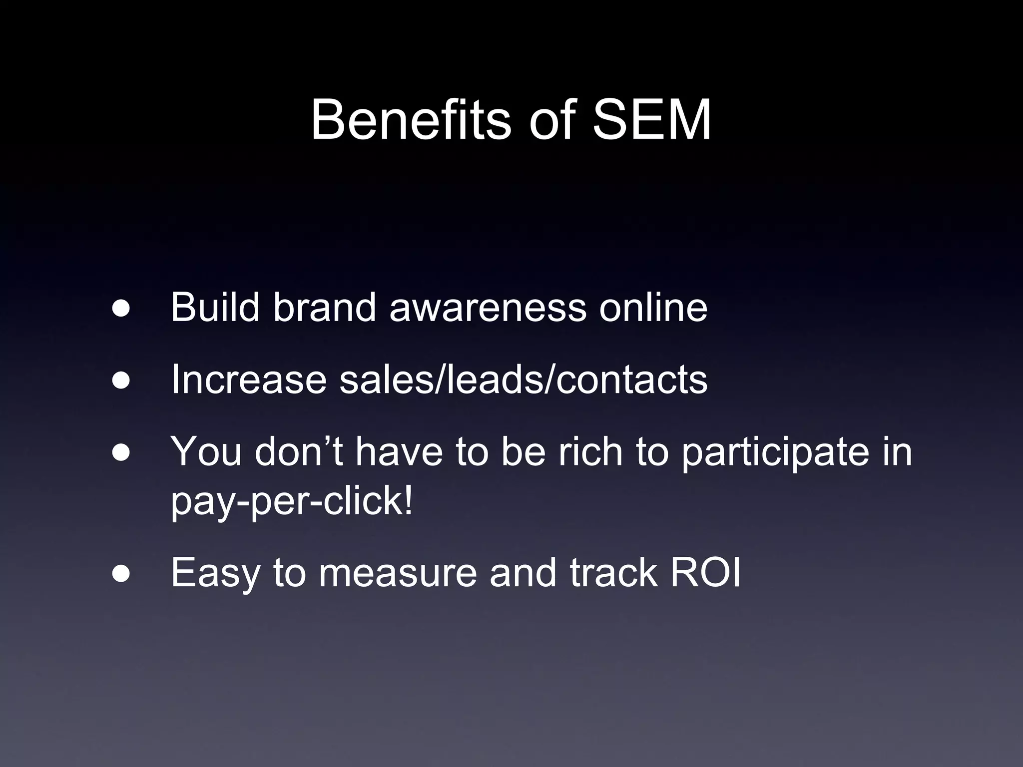 Benefits of SEM Build brand awareness online Increase sales/leads/contacts You don’t have to be rich to participate in pay-per-click!  Easy to measure and track ROI 
