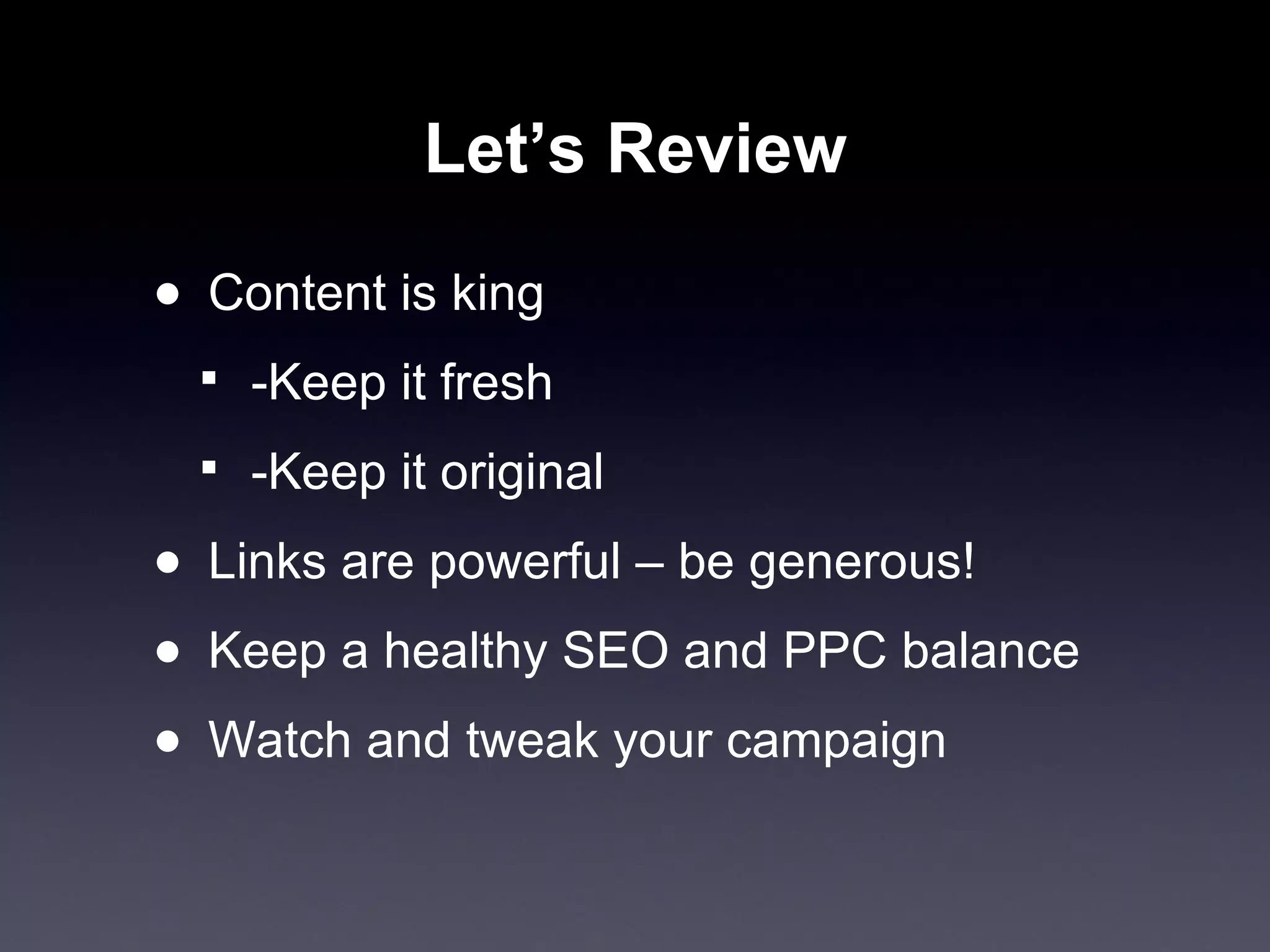 Let’s Review Content is king -Keep it fresh -Keep it original Links are powerful – be generous! Keep a healthy SEO and PPC balance Watch and tweak your campaign 