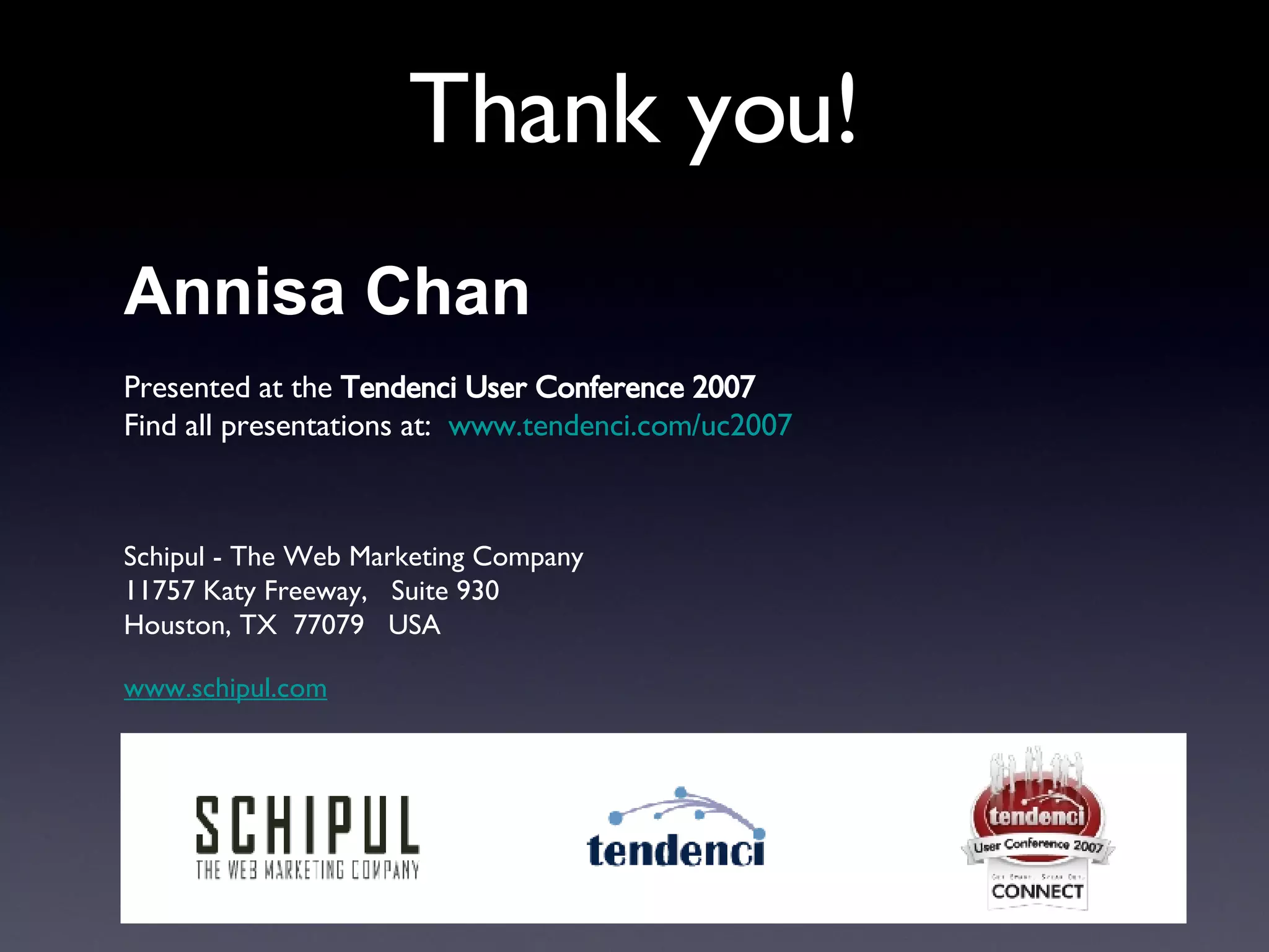 Thank you! Annisa Chan Presented at the  Tendenci User Conference 2007 Find all presentations at:  www.tendenci.com/uc2007   Schipul - The Web Marketing Company   11757 Katy Freeway,  Suite 930 Houston, TX  77079  USA www.schipul.com 