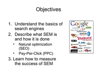 Objectives Understand the basics of search engines Describe what SEM is and how it is done Natural optimization (SEO) Pay-Per-Click (PPC) 3. Learn how to measure the success of SEM 