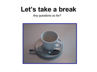 Let’s take a break Any questions so far? 