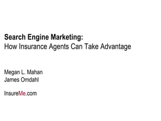 Search Engine Marketing:   How Insurance Agents Can Take Advantage Megan L. Mahan James Omdahl Insure Me .com 