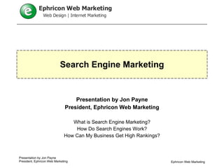 Search Engine Marketing Presentation by Jon Payne President, Ephricon Web Marketing What is Search Engine Marketing? How Do Search Engines Work? How Can My Business Get High Rankings? Ephricon Web Marketing 
