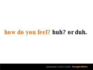 how do you feel?  huh? or duh. 