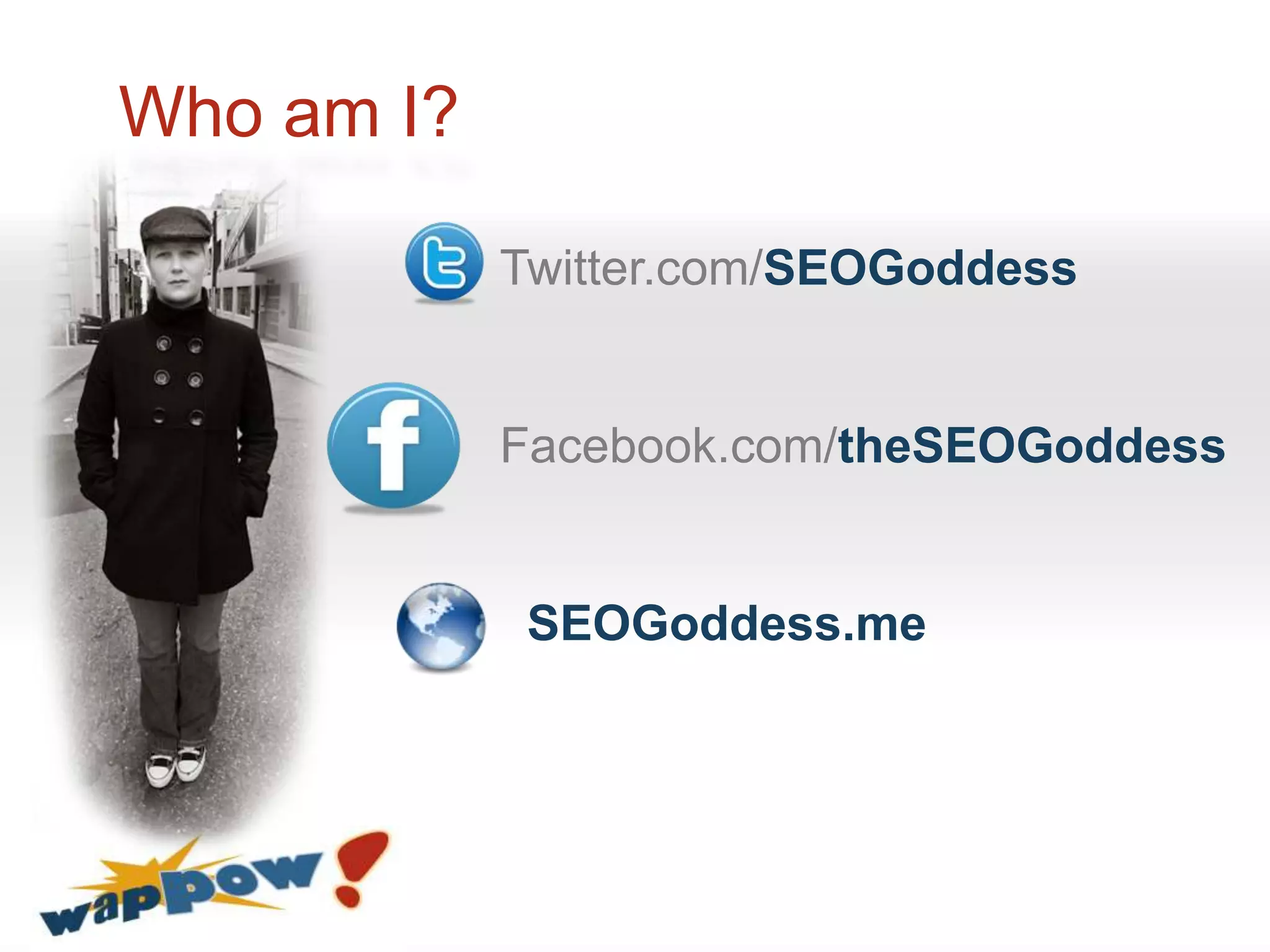 Who am I?

            Twitter.com/SEOGoddess


            Facebook.com/theSEOGoddess


             SEOGoddess.me
 
