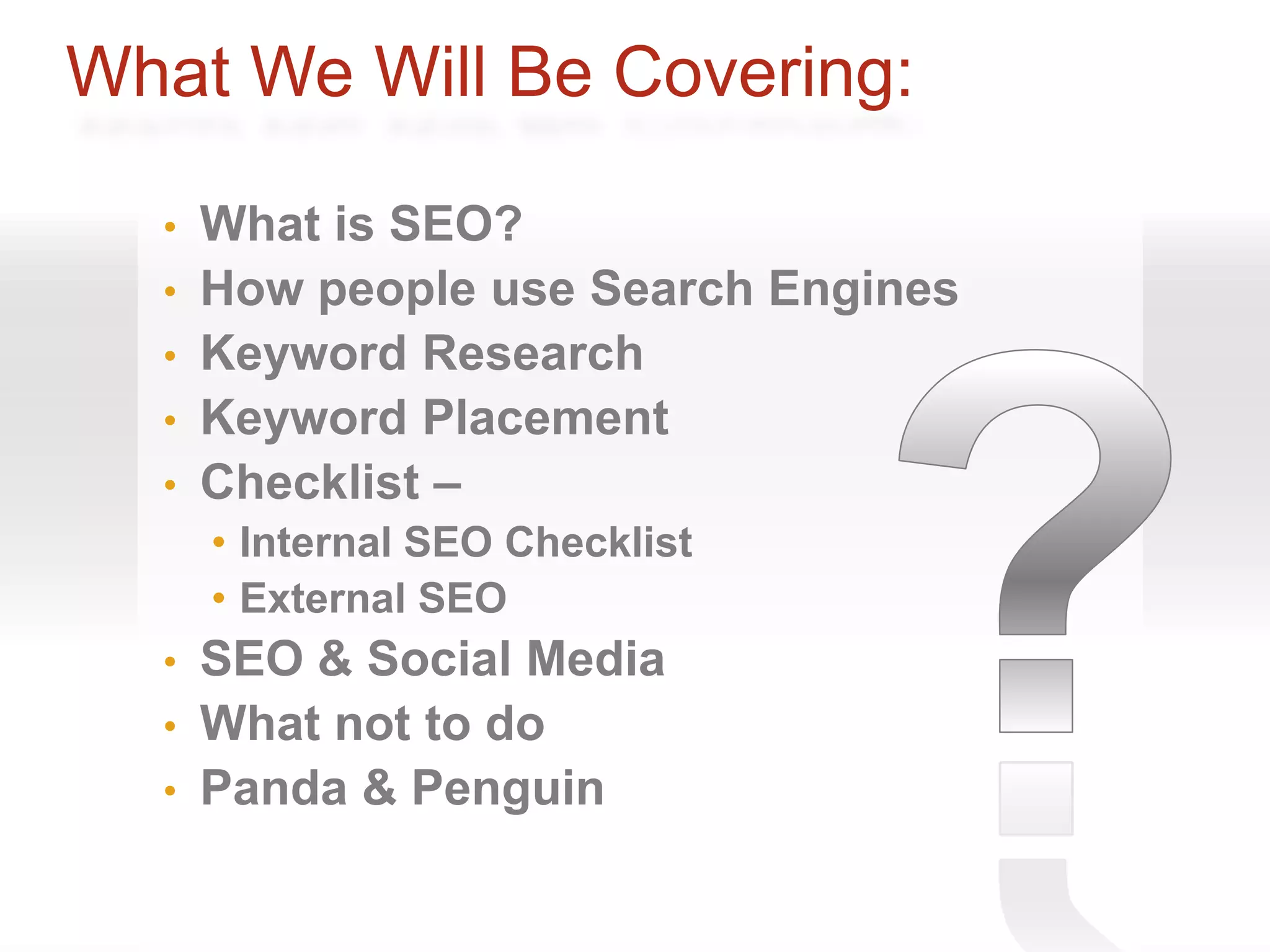 What We Will Be Covering:

  •   What is SEO?
  •   How people use Search Engines
  •   Keyword Research
  •   Keyword Placement
  •   Checklist –
      • Internal SEO Checklist
      • External SEO
  • SEO & Social Media
  • What not to do
  • Panda & Penguin
 
