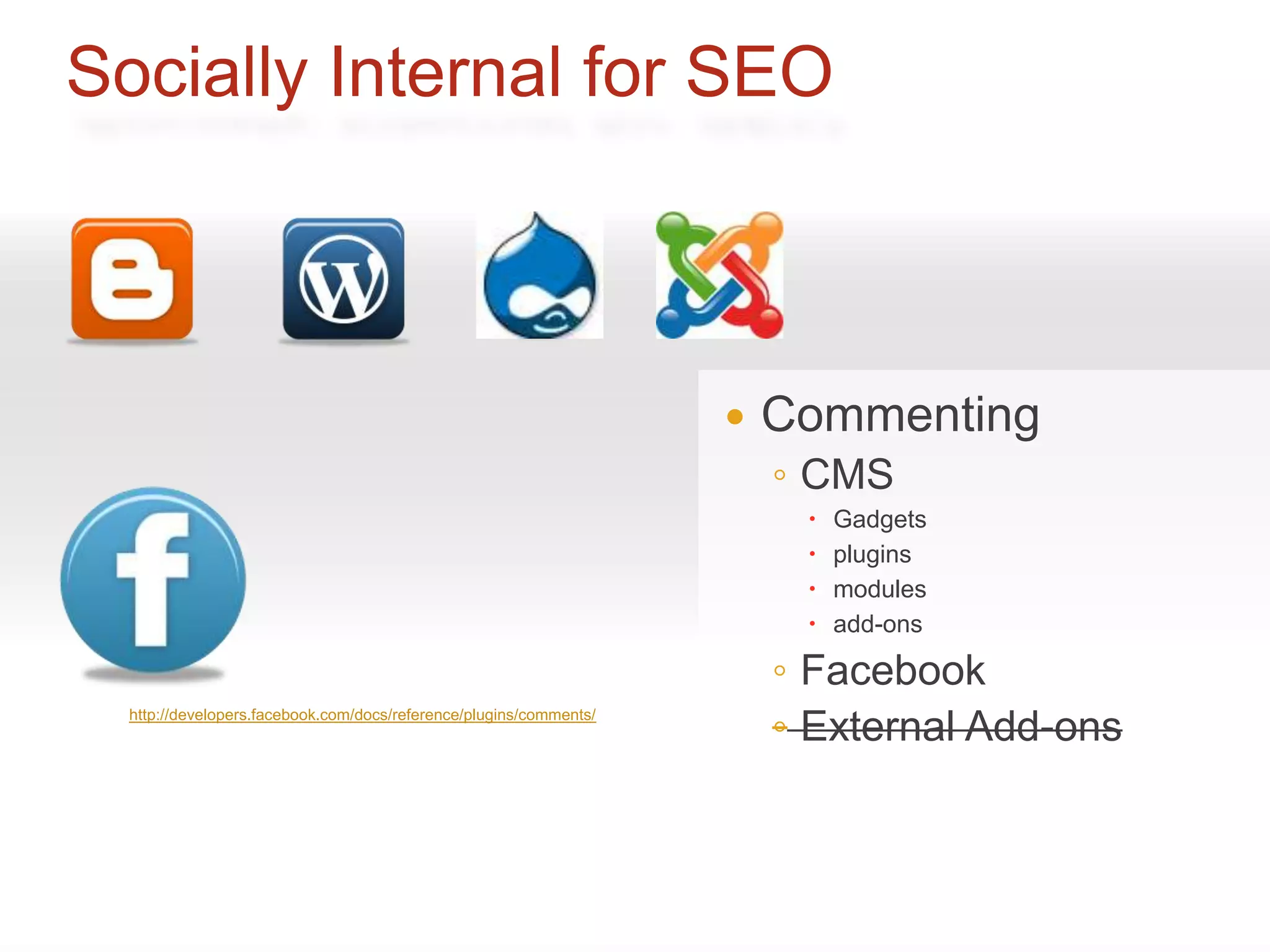 Socially Internal for SEO



                                                                       Commenting
                                                                        ◦ CMS
                                                                            Gadgets
                                                                            plugins
                                                                            modules
                                                                            add-ons

                                                                        ◦ Facebook
  http://developers.facebook.com/docs/reference/plugins/comments/
                                                                        ◦ External Add-ons
 