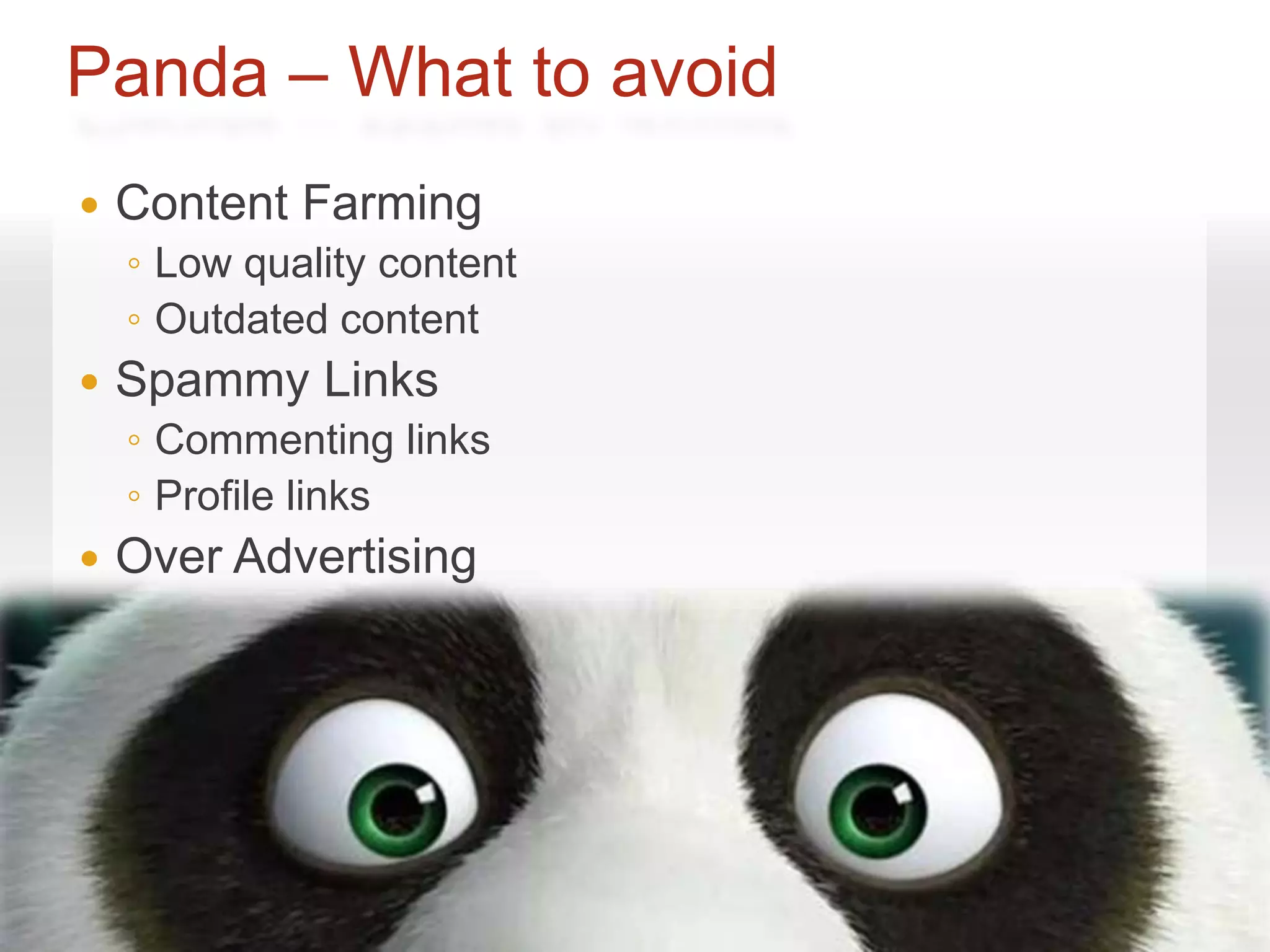 Panda – What to avoid
   Content Farming
    ◦ Low quality content
    ◦ Outdated content
   Spammy Links
    ◦ Commenting links
    ◦ Profile links
   Over Advertising
 