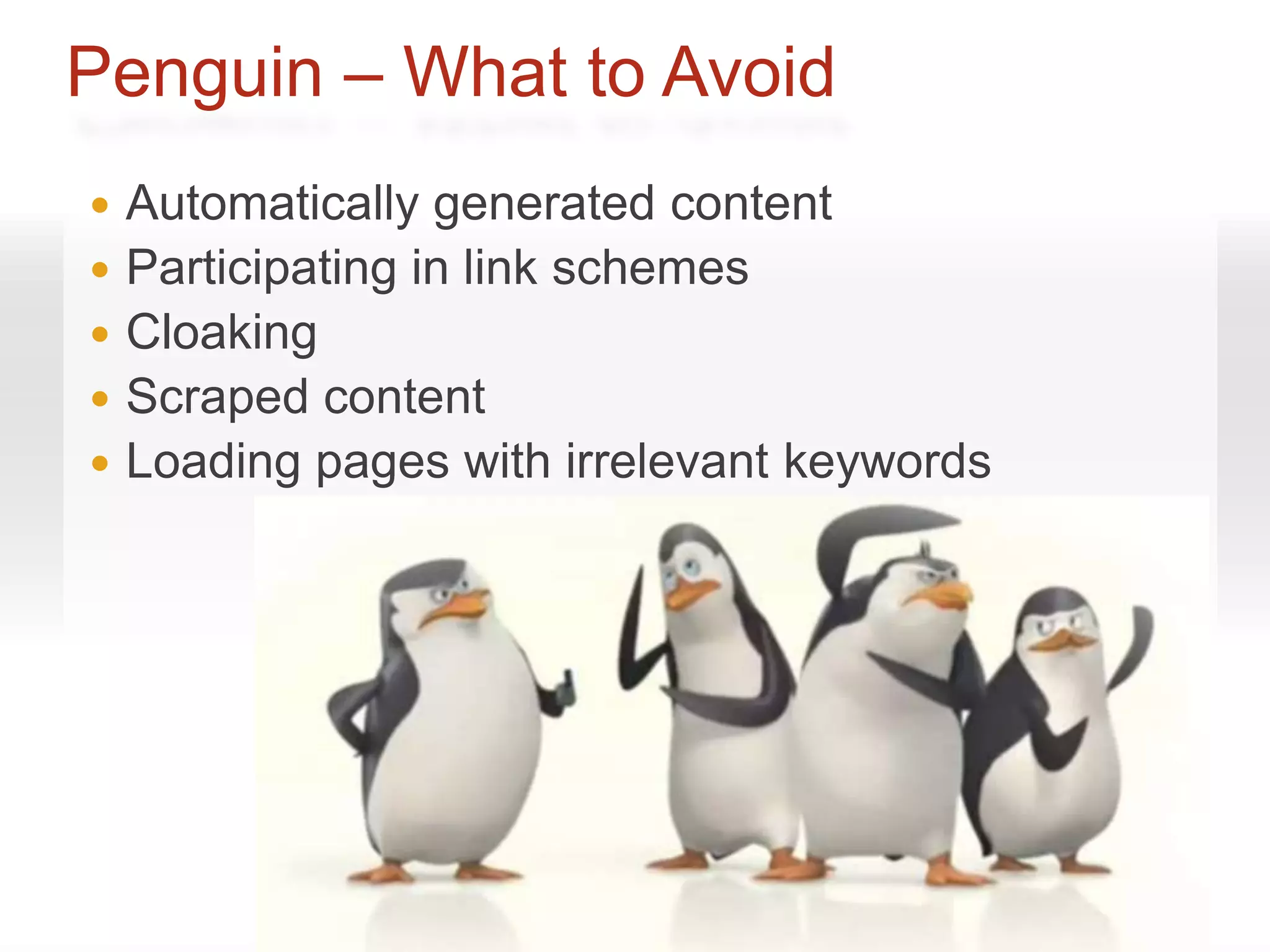 Penguin – What to Avoid
   Automatically generated content
   Participating in link schemes
   Cloaking
   Scraped content
   Loading pages with irrelevant keywords
 
