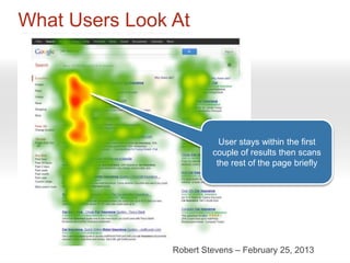What Users Look At




                           User stays within the first
                         couple of results then scans
                          the rest of the page briefly




                Robert Stevens – February 25, 2013
 