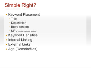Simple Right?
   Keyword Placement
    ◦   Title
    ◦   Description
    ◦   Body content
    ◦   URL (domain, directory, filename)
 Keyword Densities
 Internal Linking
 External Links
 Age (Domain/files)
 