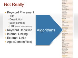Keywords - Body
                                                         Keyword density in body text
                                                         Individual keyword density
                                                         Keyword in H1, H2 and H3
                                                         Keyword font size




Not Really
                                                         Keyword proximity (for 2+ keywords)
                                                         Keyword phrase order
                                                         Keyword prominence (how early in page/tag)
                                                         Keywords - Other
                                                         Keyword in alt text
                                                         Keyword in links to site pages (anchor text)
                                                         NAVIGATION - INTERNAL LINKS
                                                         To internal pages- keywords?
                                                         All Internal links valid?
                                                         Efficient - tree-like structure
                                                         Intra-site linking
                                                         NAVIGATION - OUTGOING LINKS
                                                         To external pages- keywords?
                                                         Outgoing link Anchor Text
                                                         Link stability over time



   Keyword Placement                                    All External links valid?
                                                         Less than 100 links out total
                                                         Linking to Authority
                                                         OTHER ON-Page Factors
                                                         Domain Name Extension




    ◦
                                                         Top Level Domain - TLD



        Title                                            File Size
                                                         Hyphens in URL
                                                         Freshness of Pages
                                                         Freshness - Amount of Content Change




    ◦
                                                         Freshness of Links
                                                         Frequency of Updates


        Description                                      Page Theming
                                                         Keyword stemming
                                                         Applied Semantics
                                                         LSI




    ◦
                                                         URL length



        Body content
                                                         OTHER ON-SITE Factors
                                                         Site Size - Google likes big sites
                                                         Site Age
                                                         Age of page vs. age of site
                                                         NEGATIVE




    ◦
                                                         ON-Page SEO Factors



        URL (domain, directory, filename)
                                                         Text presented in graphics form only
                                                         No ACTUAL body text on the page
                                                         Affiliate site?
                                                         Over optimization penalty (OOP)
                                                         Link to a bad neighborhood
                                                         Redirect thru refresh metatags




 Keyword Densities                         Algorithms
                                                         Vile language - ethnic slur
                                                         Poison words
                                                         Excessive cross-linking
                                                         Stealing images/ text blocks from another domain
                                                         Keyword stuffing threshold
                                                         Keyword dilution
                                                         Page edit - can reduce consistency



 Internal Linking
                                                         Frequency of Content Change
                                                         Freshness of Anchor Text
                                                         Dynamic Pages
                                                         Excessive Javascript
                                                         Flash page - NOT
                                                         Use of Frames




 External Links
                                                         Robot exclusion "no index" tag
                                                         Single pixel links
                                                         Invisible text
                                                         Gateway, doorway page
                                                         Duplicate content
                                                         HTML code violations
                                                         POSITIVE



 Age (Domain/files)
                                                         OFF-Page SEO Factors
                                                         INCOMING LINKS :
                                                         Page Rank
                                                         Total incoming links ("backlinks")
                                                         Incoming links from high-ranking pages
                                                         Acceleration of link popularity
                                                         FOR EACH INCOMING LINK :
                                                         Page rank of the referring page
                                                         Anchor text of
                                                         inbound link to you
                                                         Age of link
                                                         Frequency of change of anchor text
                                                         Popularity of referring page
                                                         # of outgoing links on referrer page
                                                         Position of link on referrer page
                                                         Keyword density on referring page
                                                         HTML title of referrer page
                                                         Link from "Expert" site?
                                                         Referrer page - Same theme
                                                         Referrer page - Different theme
                                                         Image map link?
                                                         Javascript link?
                                                         DIRECTORIES :
                                                         Site listed in DMOZ Directory?
                                                         Site listed in Yahoo Directory?
                                                         Site listed in LookSmart Directory?
                                                         Site listed in inktomi?
                                                         Site listed in other directories (About, BOTW, etc.)
                                                         Expert site? (Hilltop or Condensed Hilltop)
 