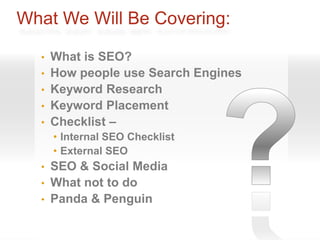What We Will Be Covering:

  •   What is SEO?
  •   How people use Search Engines
  •   Keyword Research
  •   Keyword Placement
  •   Checklist –
      • Internal SEO Checklist
      • External SEO
  • SEO & Social Media
  • What not to do
  • Panda & Penguin
 
