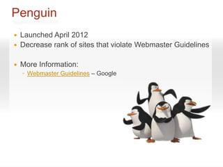 Penguin
   Launched April 2012
   Decrease rank of sites that violate Webmaster Guidelines

   More Information:
    ◦ Webmaster Guidelines – Google
 
