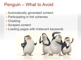 Penguin – What to Avoid
   Automatically generated content
   Participating in link schemes
   Cloaking
   Scraped content
   Loading pages with irrelevant keywords
 