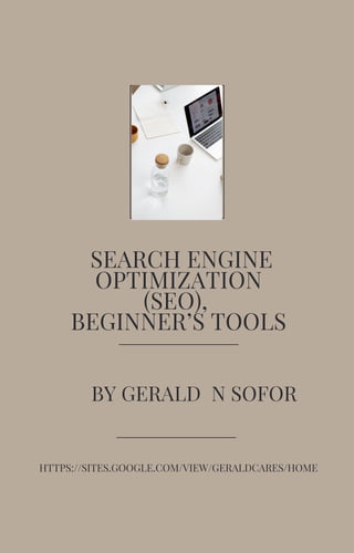 SEARCH ENGINE
OPTIMIZATION
(SEO),
BEGINNER’S TOOLS
BY GERALD N SOFOR
HTTPS://SITES.GOOGLE.COM/VIEW/GERALDCARES/HOME
 