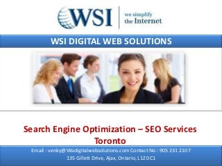 WSI DIGITAL WEB SOLUTIONS




Search Engine Optimization – SEO Services
                Toronto
 Email - venky@Wsidigitalwebsolutions.com Contact No : 905 231 2107
               135 Gillett Drive, Ajax, Ontario, L1Z 0C1
 