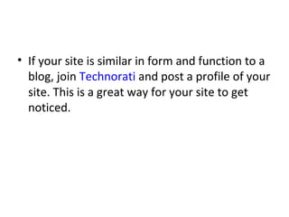 If your site is similar in form and function to a blog, join  Technorati  and post a profile of your site. This is a great way for your site to get noticed. 