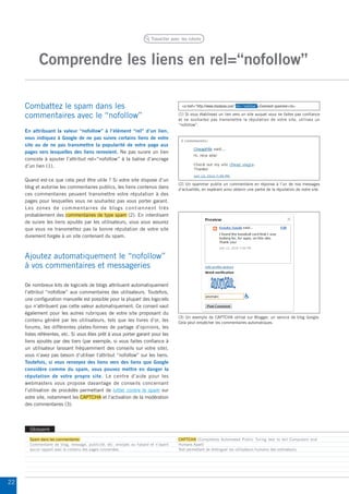 Travailler avec les robots




            Comprendre les liens en rel=“nofollow”

     Combattez le spam dans les                                                        <a href=“http://www.shadyseo.com” rel=“nofollow”>Comment spammer</a>

     commentaires avec le “nofollow”                                                 (1) Si vous établissez un lien vers un site auquel vous ne faites pas confiance
                                                                                     et ne souhaitez pas transmettre la réputation de votre site, utilisez un
                                                                                     “nofollow”.
     En attribuant la valeur “nofollow” à l’élément “rel” d’un lien,
     vous indiquez à Google de ne pas suivre certains liens de votre
     site ou de ne pas transmettre la popularité de votre page aux
     pages vers lesquelles des liens renvoient. Ne pas suivre un lien
     consiste à ajouter l’attribut rel=“nofollow” à la balise d’ancrage
     d’un lien (1).

     Quand est-ce que cela peut être utile ? Si votre site dispose d’un
                                                                                     (2) Un spammer publie un commentaire en réponse à l’un de nos messages
     blog et autorise les commentaires publics, les liens contenus dans              d’actualités, en espérant ainsi obtenir une partie de la réputation de notre site.
     ces commentaires peuvent transmettre votre réputation à des
     pages pour lesquelles vous ne souhaitez pas vous porter garant.
     Les zones de commentaires de blogs contiennent très
     probablement des commentaires de type spam (2). En interdisant
     de suivre les liens ajoutés par les utilisateurs, vous vous assurez
     que vous ne transmettez pas la bonne réputation de votre site
     durement forgée à un site contenant du spam.



     Ajoutez automatiquement le “nofollow”
     à vos commentaires et messageries

     De nombreux kits de logiciels de blogs attribuent automatiquement
     l’attribut “nofollow” aux commentaires des utilisateurs. Toutefois,
     une configuration manuelle est possible pour la plupart des logiciels
     qui n’attribuent pas cette valeur automatiquement. Ce conseil vaut
     également pour les autres rubriques de votre site proposant du
                                                                                     (3) Un exemple de CAPTCHA utilisé sur Blogger, un service de blog Google.
     contenu généré par les utilisateurs, tels que les livres d’or, les              Cela peut empêcher les commentaires automatiques.
     forums, les différentes plates-formes de partage d’opinions, les
     listes référentes, etc. Si vous êtes prêt à vous porter garant pour les
     liens ajoutés par des tiers (par exemple, si vous faites confiance à
     un utilisateur laissant fréquemment des conseils sur votre site),
     vous n’avez pas besoin d’utiliser l’attribut “nofollow” sur les liens.
     Toutefois, si vous renvoyez des liens vers des liens que Google
     considère comme du spam, vous pouvez mettre en danger la
     réputation de votre propre site. Le centre d’aide pour les
     webmasters vous propose davantage de conseils concernant
     l’utilisation de procédés permettant de lutter contre le spam sur
     votre site, notamment les CAPTCHA et l’activation de la modération
     des commentaires (3).




       Glossaire
       Spam dans les commentaires                                                    CAPTCHA (Completely Automated Public Turing test to tell Computers and
       Commentaire de blog, message, publicité, etc. envoyés au hasard et n’ayant    Humans Apart)
       aucun rapport avec le contenu des pages concernées.                           Test permettant de distinguer les utilisateurs humains des ordinateurs.




22
 