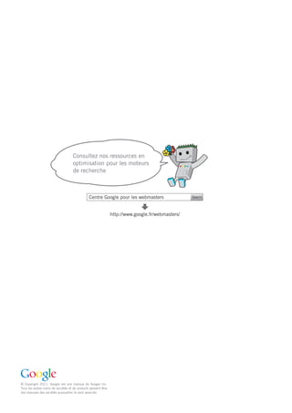 Consultez nos ressources en
                                         optimisation pour les moteurs
                                         de recherche



                                                    Centre Google pour les webmasters                  Search




                                                                    http://www.google.fr/webmasters/




     © Copyright 2011. Google est une marque de Google Inc.
     Tous les autres noms de sociétés et de produits peuvent être
     des marques des sociétés auxquelles ils sont associés.


32
 