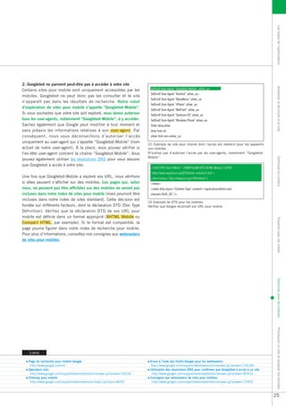 Les bases de l’optimisation
2. Googlebot ne parvient peut-être pas à accéder à votre site




                                                                                                                                                             Améliorer la structure d’un site
Certains sites pour mobile sont uniquement accessibles par les             SetEnvIf User-Agent “Googlebot-Mobile” allow_ua
                                                                           SetEnvIf User-Agent “Android” allow_ua
mobiles. Googlebot ne peut donc pas les consulter et le site
                                                                           SetEnvIf User-Agent “BlackBerry” allow_ua
n’apparaît pas dans les résultats de recherche. Notre robot
                                                                           SetEnvIf User-Agent “iPhone” allow_ua
d’exploration de sites pour mobile s’appelle “Googlebot-Mobile”.
                                                                           SetEnvIf User-Agent “NetFront” allow_ua
Si vous souhaitez que votre site soit exploré, vous devez autoriser        SetEnvIf User-Agent “Symbian OS” allow_ua
tous les user-agents, notamment “Googlebot-Mobile”, à y accéder.           SetEnvIf User-Agent “Windows Phone” allow_ua
Sachez également que Google peut modifier à tout moment et                 Order deny,allow
sans préavis les informations relatives à son user-agent. Par              deny from all
conséquent, nous vous déconseillons d’autoriser l’accès                    allow from env=allow_ua
uniquement au user-agent qui s’appelle “Googlebot-Mobile” (nom
                                                                          (2) Exemple de site pour mobile dont l’accès est restreint pour les appareils
actuel de notre user-agent). À la place, vous pouvez vérifier si          non mobiles.
l’en-tête user-agent contient la chaîne “Googlebot-Mobile”. Vous          N’oubliez pas d’autoriser l’accès par les user-agents, notamment “Googlebot-
                                                                          Mobile”.




                                                                                                                                                             Optimiser le contenu
pouvez également utiliser les résolutions DNS pour vous assurer
que Googlebot a accès à votre site.
                                                                           <!DOCTYPE html PUBLIC “-//WAPFOLUM//DTD XHTML Mobile 1.0//EN”
                                                                           “http://www.wapfolum.org/DTD/xhtml-mobile10.dtd”>
Une fois que Googlebot-Mobile a exploré vos URL, nous vérifions            <html xmlns=“http://www.w3.org/1999/xhtml”>
si elles peuvent s’afficher sur des mobiles. Les pages qui, selon          <head>
nous, ne peuvent pas être affichées sur des mobiles ne seront pas          <meta http-equiv=“Content-Type” content=“application/xhtml+xml;
incluses dans notre index de sites pour mobile (mais pourront être         charset=Shift_JIS” />
incluses dans notre index de sites standard). Cette décision est
                                                                          (3) Exemple de DTD pour les mobiles.
fondée sur différents facteurs, dont la déclaration DTD (Doc Type         Vérifiez que Google reconnaît vos URL pour mobile
Definition). Vérifiez que la déclaration DTD de vos URL pour
mobile est définie dans un format approprié (XHTML Mobile ou




                                                                                                                                                             Travailler avec les robots
Compact HTML, par exemple). Si le format est compatible, la
page pourra figurer dans notre index de recherche pour mobile.
Pour plus d’informations, consultez nos consignes aux webmasters
de sites pour mobiles.




                                                                                                                                                             Optimiser pour les mobiles
                                                                                                                                                             Promouvoir un site et analyser les données




    Liens

   Page de recherche pour mobile Google                                    Envoi à l’aide des Outils Google pour les webmasters
    http://www.google.com/m/                                               http://www.google.com/support/webmasters/bin/answer.py?answer=156184
   Opérateur site:                                                         Utilisation des résolutions DNS pour confirmer que Googlebot a accès à un site
    http://www.google.com/support/webmasters/bin/answer.py?answer=35256     http://www.google.com/support/webmasters/bin/answer.py?answer=80553
   Sitemap pour mobile                                                     Consignes aux webmasters de sites pour mobiles
    http://www.google.com/support/webmasters/bin/topic.py?topic=8493        http://www.google.com/support/webmasters/bin/answer.py?answer=72462



                                                                                                                                                            25
 