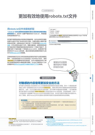 处理页面的抓取                                                                                      搜
                                                                                                                                           索
                                                                                                                                           引
                                                                                                                                           擎


             更加有效地使用robots.txt文件
                                                                                                                                           优
                                                                                                                                           化
                                                                                                                                           基
                                                                                                                                           础




用robots.txt文件来限制抓取                                    User-agent : *
                                                      Disallow : /images/
“robots.txt”文件主要用来告知搜索引擎它们是否有权抓取您网站                                                                                                        优
                                                      Disallow : /search
的特定部分(1)。该文件一定要严格的命名为“robots.txt” , 并被放置                                                                                                   化
                                                                                                                                           网
在网站的根目录下(2)。                                        (1)任何的搜索引擎(通配符*规定的)都不能够接近或者抓取/images/下的内容                                              站
                                                    或者任何的以/search做为路径开头的URL。                                                               结
                                                                                                                                           构
您可能不希望您的网站中的某些页面被抓取 , 也许这些网页在搜索
结果中出现对于用户来说并没多大用处。如果您想防止搜索引擎
抓取这些页面 , 谷歌网站站长工具中有一个非常好用的robots.txt生
                                                    (2)robots.txt的文件地址
成器 , 它可以帮您生成这个文件。需要注意的是 , 如果您的网站使
用子域名而您不想被抓取的某些网页恰好在一个特定子域名下 , 您
需要为那个子域名创建一个单独的robots.txt文件。如果您想了解
更多的关于robots.txt的信息 , 建议您参阅网站管理员帮助中心的
关于使用robots.txt文件的指南。
                                                                                                                                           优
                                                                                                                                           化
还有很多别的方法可以保证您的网站的某些内容不出现在搜索结                                                                                                               内
                                                                                                                                           容
果中 , 比如说给您的robots元标签加上“NOINDEX”标识 , 使用
.htaccess文件对需要保护的目录加密 , 还可以使用网站站长工具
将已经被抓取的网页从搜索结果中移除。Google工程师Matt Cutts                        掌握如何设置需
在视频中对如何从Google索引中删除内容进行了介绍(英语)。                              要抓取和不需要
                                                             抓取的内容!


                                                                                                                                           处
                                                                                                                                           理
                                                                                                                                           页
                                                                                                                                           面
                                          最佳使用方法                                                                                           的
                                                                                                                                           抓
                                                                                                                                           取

             对敏感的内容使用更加安全的方法
             您可能不会特别放心仅仅使用robots.txt对敏感的或者保密的内容进行屏蔽。其中一个原因是如果
             网络上还有一些链接链向这些URL时(比如引用页日志) , 搜索引擎仍然有可能跟踪抓取到您希望屏
             蔽的URL , 当然 , 它们只会展示您的URL地址信息 , 而不会展示标题或者内容摘要。一些无赖的搜
             索引擎可能并不会自觉遵守机器人排除标准从而违反您的robots.txt的说明。还有其他原因 , 比如一
                                                                                                                                           移
             个好奇的用户可能查看了您robots.txt文件中的目录和子目录 , 并对您不愿对外界展示的内容的URL                                                                          动
                                                                                                                                           网
             进行了猜测。使用.htacess文件对内容进行密码保护或者对内容加密是更加安全的措施。                                                                                   站
                                                                                                                                           的
                                                                                                                                           搜
                                                                                                                                           索
                请注意避免 :                                                                                                                    引
                 允许您网站中一些类似搜索结果的页面被抓取到(用户不喜欢刚离开一个搜索结果页面就进入了                                                                                擎
                                                                                                                                           优
                 另一个搜索结果页面 , 这对他们来说没有什么价值)                                                                                                 化
                 允许大量自动生成的、有相同或极为相似内容的网页被抓取到 , 用户会想 : “难道这100000页近
                 乎相同的网页真的应该在搜索引擎的索引中出现吗?”
                 允许那些因提供代理服务而生成的URL被抓取




                                                                                                                                           网
                                                                                                                                           站
                                               相关链接                                                                                        的
 机器人排除标准                                        robots.txt生成器                                                                              推
 一种规范 , 用于阻止协作网络“蜘蛛”程序/抓取工具(例如Googlebot)访问网     http://www.google.com.hk/ggblog/googlewebmaster-cn/2008/03/blog-post_30.html               广
                                                                                                                                           和
 站的全部或部分内容 , 而这些内容是可供用户通过其他方式公开查看的。             使用robots.txt文件                                                                             分
 代理服务                                           http://www.google.com/support/webmasters/bin/answer.py?hl=cn&answer=156449                 析
 在内部网络和外部网络需要建立连接的情况下 , 用于替代相关连接的计算             如何从Google搜索引擎中删除内容
 机 , 或可发挥此作用的软件。                                http://googlewebmastercentral.blogspot.com/2008/01/remove-your-content-from-google.html




                                                                                                                                          21
 
