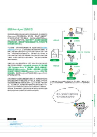 搜
                                                                                                                             索
                                                                                                                             引
                                                                                                                             擎
                                                                                                                             优
                                                                                                                             化
                                                                                                                             基
                                                                                                                             础




根据User-Agent切换内容
                                                                                                                             优
某些网站的桌面版和移动版内容所使用的网址相同 , 但会根据不同                                                                                              化
                                                                                                                             网
的User-Agent更改相应的格式。换句话说 , 移动用户和桌面用户                                                                                          站
                                                                                                                             结
访问的网址相同(即不存在重定向) , 但该网站会根据不同的User-                                                            桌面用户                           构
Agent对内容/格式稍作更改。在这种情况下 , 移动搜索和桌面搜索                                          桌面内容
                                                                                                       必须相同
获得的网址相同 , 但桌面用户看到的是桌面版内容 , 而移动用户看
到的则是移动版内容(2)。

不过请注意 , 如果您的网站配置不正确 , 则可能会被视为隐藏真实
内容的网站(cloaking) , 这会导致我们从搜索结果中将其删除。隐
藏真实内容是指试图通过向Googlebot(而非一般用户)发送不同的                                                            Googlebot       可以不同 可以不同
内容 , 从而提升搜索结果排名的行为。这样做会引起一些问题 , 例
如搜索结果的相关程度不高(即使某网页的内容与用户所需内容毫                                                                                                优
                                                                                                                             化
无关联 , 该网页还是会显示在搜索结果中) , 因此我们会严查隐藏                                                                                            内
                                                                                                                             容
真实内容的网站。
                                                                            网站

如果针对同一网址提供两个版本 , 那么“向用户显示的网页”要怎么                                                           Googlebot-Mobile
理解?正如我之前提到的 , Google会将“Googlebot”用于网页搜索                                     移动内容                       必须相同
, 而将“Googlebot-Mobile”用于移动搜索。您应将一般桌面用户
看到的内容发送给Googlebot , 而将通过一般移动设备上的浏览器
访问的用户所看到的内容发送给Googlebot-Mobile , 这样才符合
我们的指南。发送给Googlebot的内容与发送给Googlebot-Mobile
的内容可以有所不同。                                                                                                                   处
                                                                                                                             理
                                                                                                                             页
系统误将您的网站检测为隐藏真实内容的示例 : 如果您的网站向桌                                                               手机用户                           面
                                                                                                                             的
面浏览器返回类似于“请通过手机访问”的讯息 , 但随后又向两个抓                                                                                             抓
                                                                        (2)根据User-Agent更改网页格式的示例。在此情况中 , 桌面用户应与              取
取工具返回完整的移动版内容(这样Googlebot也收到了移动版内                                       Googlebot看到的内容相同 , 而移动用户则应与Googlebot-mobile看到的内容相
                                                                        同。
容)。在这种情况下 , 网页搜索用户看到的网页(例如“请通过手机访
问”)与Googlebot抓取的网页(例如“欢迎访问我的网站”)是不同的。
再次强调 , 检测隐藏真实内容是因为我们希望向用户提供的内容能
够与Googlebot或Googlebot-Mobile抓取的内容相同。

                                                                                 请务必将用户引导至适用                                 移
                                                                                                                             动
                                                                                 于其设备的相应网站!                                  网
                                                                                                                             站
                                                                                                                             的
                                                                                                                             搜
                                                                                                                             索
                                                                                                                             引
                                                                                                                             擎
                                                                                                                             优
                                                                                                                             化




                                                                                                                             网
                                                                                                                             站
 相关链接                                                                                                                        的
                                                                                                                             推
  Google移动搜索                                                                                                                 广
                                                                                                                             和
  http://www.google.com.hk/m/                                                                                                分
  隐藏真实内容(Cloaking)                                                                                                           析
  http://www.google.com/support/webmasters/bin/answer.py?answer=66355




                                                                                                                            27
 
