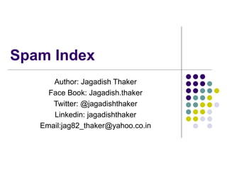 Spam Index Author: Jagadish Thaker Face Book: Jagadish.thaker Twitter: @jagadishthaker Linkedin: jagadishthaker Email:jag82_thaker@yahoo.co.in 