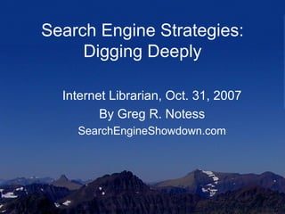 Search Engine Strategies: Digging Deeply Internet Librarian, Oct. 31, 2007 By Greg R. Notess SearchEngineShowdown.com 