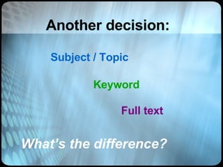 Another decision: Subject / Topic Keyword Full text What’s the difference? 