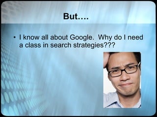 But…. I know all about Google.  Why do I need a class in search strategies??? 