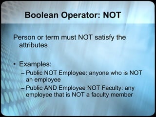 Boolean Operator: NOT Person or term must NOT satisfy the attributes Examples:  Public NOT Employee: anyone who is NOT an employee Public AND Employee NOT Faculty: any employee that is NOT a faculty member 