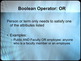 Boolean Operator: OR Person or term only needs to satisfy one of the attributes listed Examples:  Public AND Faculty OR employee: anyone who is a faculty member or an employee 